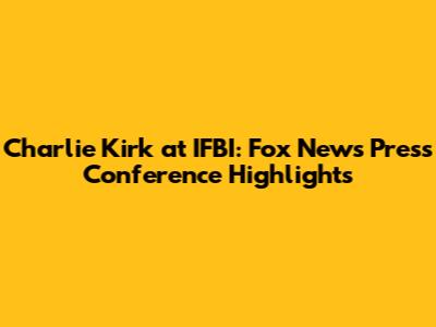 Charlie Kirk at IFBI: Fox News Press Conference Highlights