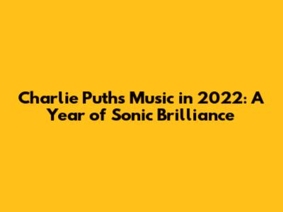 Charlie Puth's Music in 2022: A Year of Sonic Brilliance