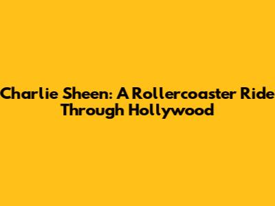 Charlie Sheen: A Rollercoaster Ride Through Hollywood