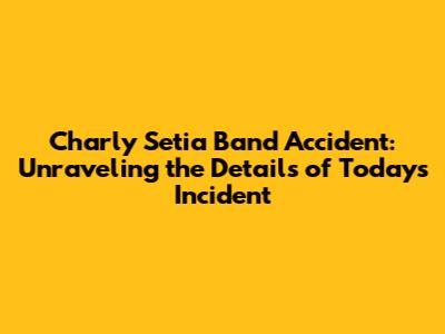 Charly Setia Band Accident: Unraveling the Details of Today's Incident