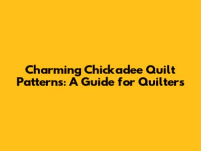Charming Chickadee Quilt Patterns: A Guide for Quilters