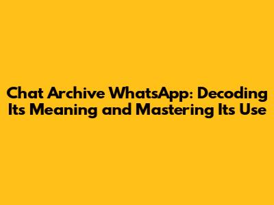 Chat Archive WhatsApp: Decoding Its Meaning and Mastering Its Use