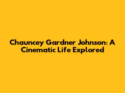 Chauncey Gardner Johnson: A Cinematic Life Explored