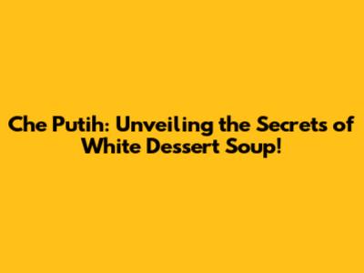 Che Putih: Unveiling the Secrets of White Dessert Soup!