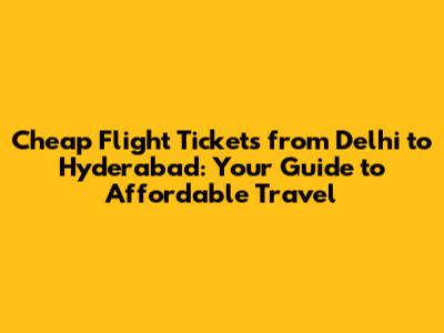 Cheap Flight Tickets from Delhi to Hyderabad: Your Guide to Affordable Travel