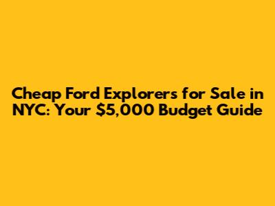 Cheap Ford Explorers for Sale in NYC: Your $5,000 Budget Guide