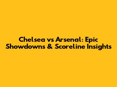 Chelsea vs Arsenal: Epic Showdowns & Scoreline Insights