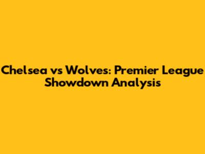 Chelsea vs Wolves: Premier League Showdown Analysis