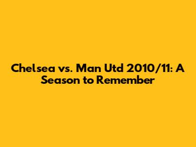 Chelsea vs. Man Utd 2010/11: A Season to Remember