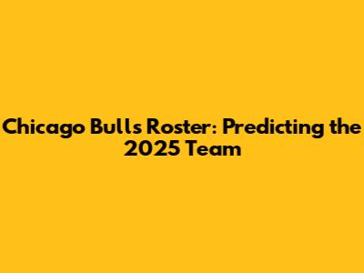 Chicago Bulls Roster: Predicting the 2025 Team