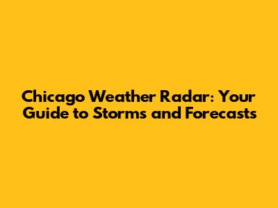 Chicago Weather Radar: Your Guide to Storms and Forecasts