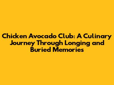 Chicken Avocado Club: A Culinary Journey Through Longing and Buried Memories