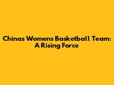 China's Women's Basketball Team: A Rising Force