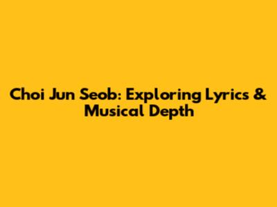 Choi Jun Seob: Exploring Lyrics & Musical Depth