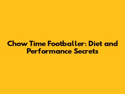 Chow Time Footballer: Diet and Performance Secrets