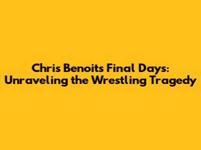 Chris Benoit's Final Days: Unraveling the Wrestling Tragedy