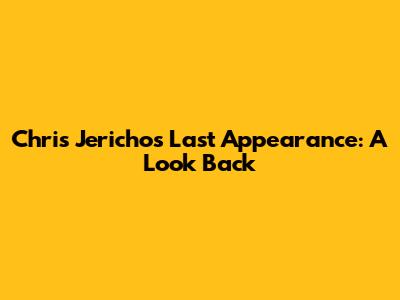 Chris Jericho's Last Appearance: A Look Back