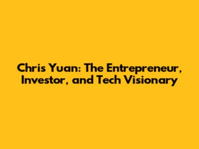 Chris Yuan: The Entrepreneur, Investor, and Tech Visionary