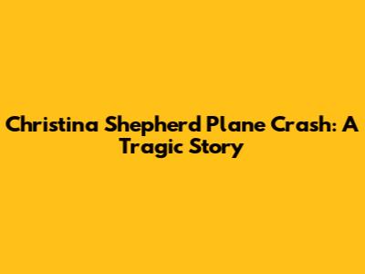 Christina Shepherd Plane Crash: A Tragic Story