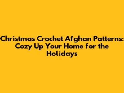 Christmas Crochet Afghan Patterns: Cozy Up Your Home for the Holidays