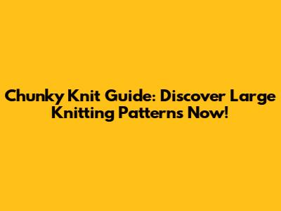 Chunky Knit Guide: Discover Large Knitting Patterns Now!
