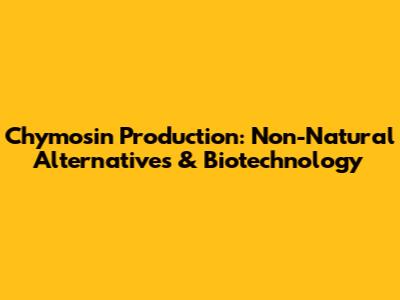 Chymosin Production: Non-Natural Alternatives & Biotechnology