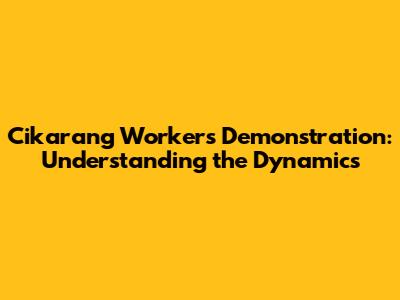 Cikarang Workers' Demonstration: Understanding the Dynamics