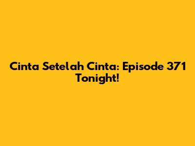 Cinta Setelah Cinta: Episode 371 Tonight!
