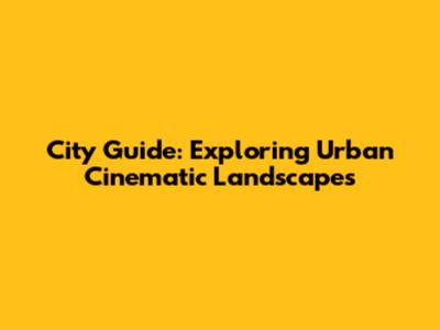 City Guide: Exploring Urban Cinematic Landscapes