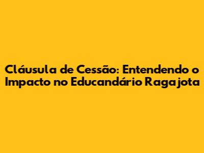 Cláusula de Cessão: Entendendo o Impacto no Educandário Ragajota