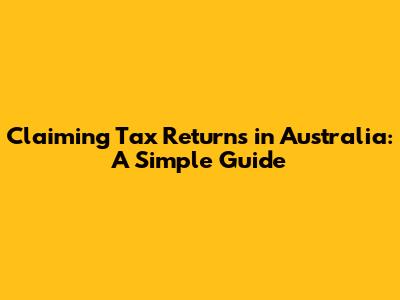 Claiming Tax Returns in Australia: A Simple Guide