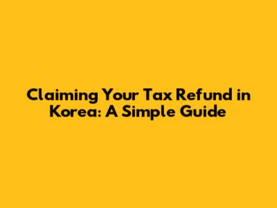 Claiming Your Tax Refund in Korea: A Simple Guide