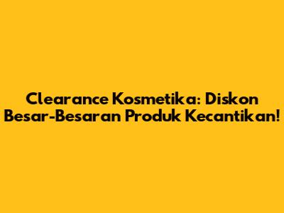 Clearance Kosmetika: Diskon Besar-Besaran Produk Kecantikan!