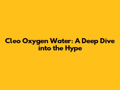 Cleo Oxygen Water: A Deep Dive into the Hype