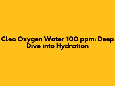 Cleo Oxygen Water 100 ppm: Deep Dive into Hydration
