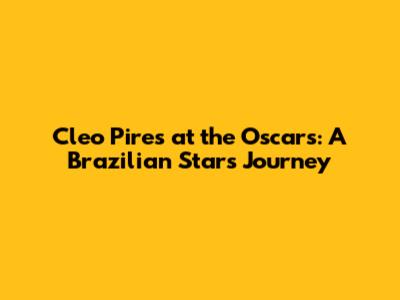Cleo Pires at the Oscars: A Brazilian Star's Journey