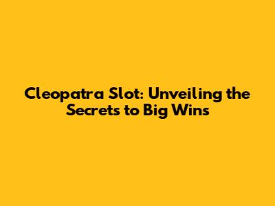 Cleopatra Slot: Unveiling the Secrets to Big Wins