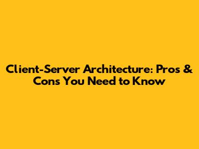 Client-Server Architecture: Pros & Cons You Need to Know