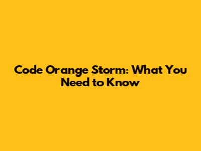 Code Orange Storm: What You Need to Know