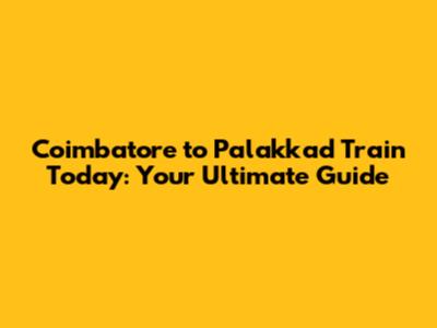 Coimbatore to Palakkad Train Today: Your Ultimate Guide