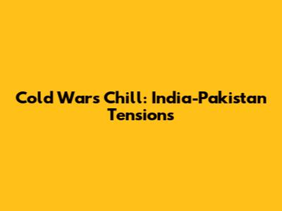 Cold War's Chill: India-Pakistan Tensions