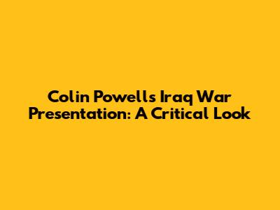 Colin Powell's Iraq War Presentation: A Critical Look
