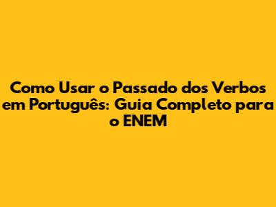 Como Usar o Passado dos Verbos em Português: Guia Completo para o ENEM