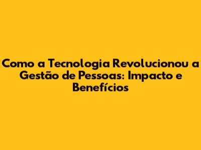 Como a Tecnologia Revolucionou a Gestão de Pessoas: Impacto e Benefícios