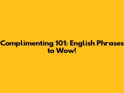 Complimenting 101: English Phrases to Wow!