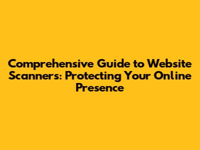Comprehensive Guide to Website Scanners: Protecting Your Online Presence