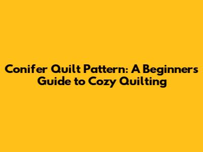 Conifer Quilt Pattern: A Beginner's Guide to Cozy Quilting