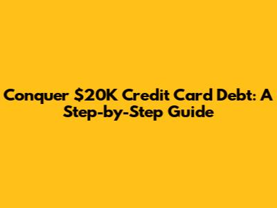 Conquer $20K Credit Card Debt: A Step-by-Step Guide