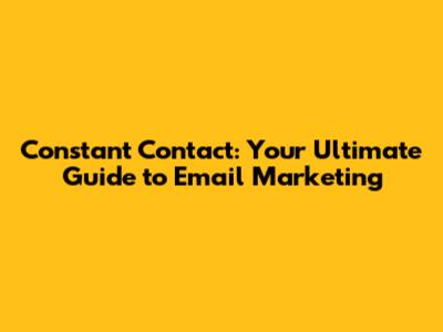 Constant Contact: Your Ultimate Guide to Email Marketing