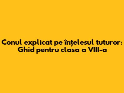 Conul explicat pe înțelesul tuturor: Ghid pentru clasa a VIII-a